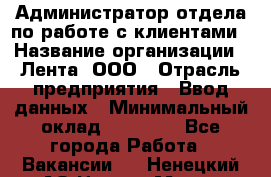 Администратор отдела по работе с клиентами › Название организации ­ Лента, ООО › Отрасль предприятия ­ Ввод данных › Минимальный оклад ­ 21 000 - Все города Работа » Вакансии   . Ненецкий АО,Нарьян-Мар г.